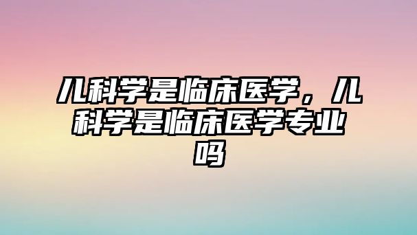 兒科學(xué)是臨床醫(yī)學(xué)，兒科學(xué)是臨床醫(yī)學(xué)專業(yè)嗎