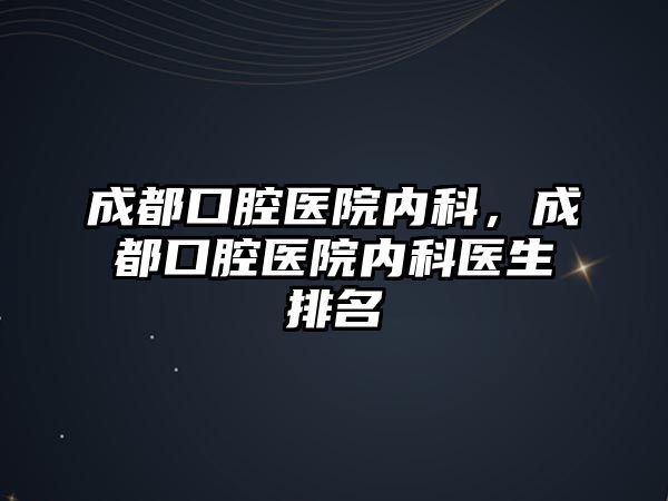 成都口腔醫(yī)院內(nèi)科，成都口腔醫(yī)院內(nèi)科醫(yī)生排名