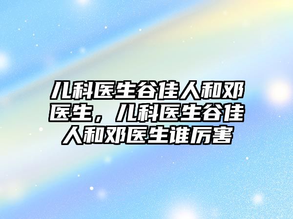 兒科醫(yī)生谷佳人和鄧醫(yī)生，兒科醫(yī)生谷佳人和鄧醫(yī)生誰厲害