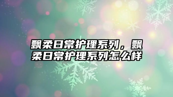 飄柔日常護理系列，飄柔日常護理系列怎么樣