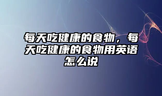 每天吃健康的食物，每天吃健康的食物用英語怎么說