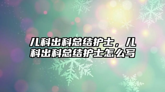 兒科出科總結(jié)護(hù)士，兒科出科總結(jié)護(hù)士怎么寫