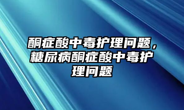 酮癥酸中毒護理問題，糖尿病酮癥酸中毒護理問題