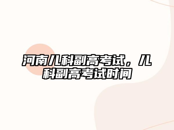 河南兒科副高考試，兒科副高考試時(shí)間