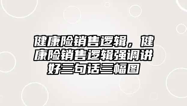 健康險(xiǎn)銷售邏輯，健康險(xiǎn)銷售邏輯強(qiáng)調(diào)講好三句話三幅圖