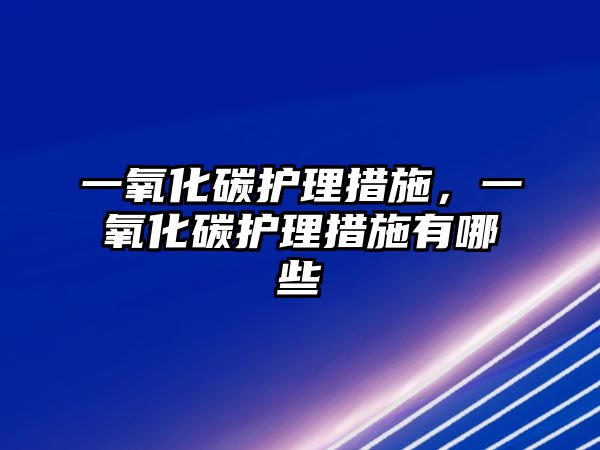 一氧化碳護(hù)理措施，一氧化碳護(hù)理措施有哪些