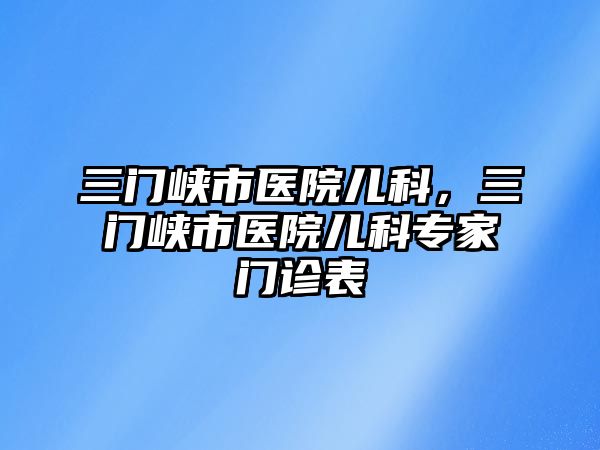 三門峽市醫(yī)院兒科，三門峽市醫(yī)院兒科專家門診表