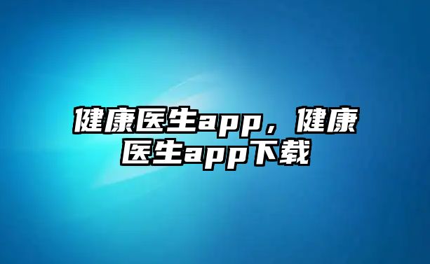 健康醫(yī)生app，健康醫(yī)生app下載