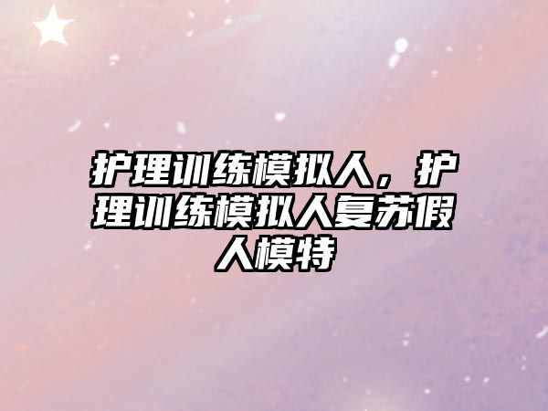 護(hù)理訓(xùn)練模擬人，護(hù)理訓(xùn)練模擬人復(fù)蘇假人模特