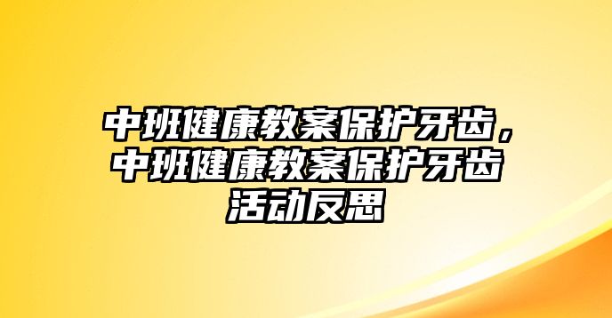 中班健康教案保護(hù)牙齒，中班健康教案保護(hù)牙齒活動反思