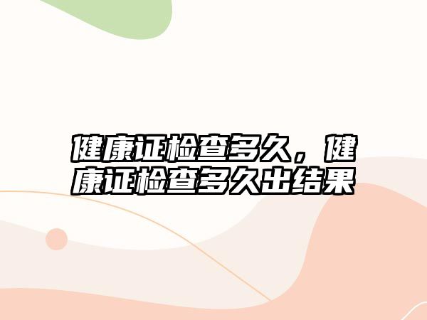 健康證檢查多久，健康證檢查多久出結(jié)果