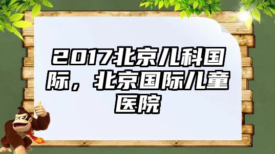 2017北京兒科國(guó)際，北京國(guó)際兒童醫(yī)院