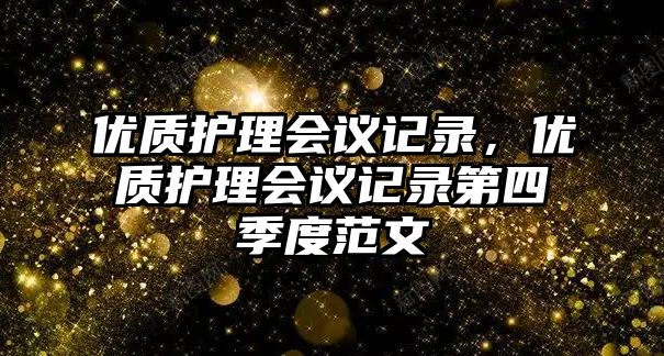 優(yōu)質(zhì)護理會議記錄，優(yōu)質(zhì)護理會議記錄第四季度范文