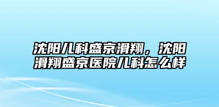 沈陽兒科盛京滑翔，沈陽滑翔盛京醫(yī)院兒科怎么樣