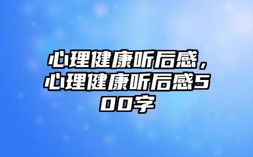 心理健康聽后感，心理健康聽后感500字