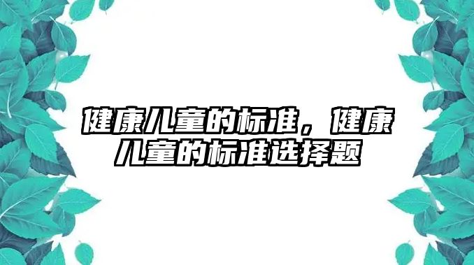 健康兒童的標(biāo)準(zhǔn)，健康兒童的標(biāo)準(zhǔn)選擇題