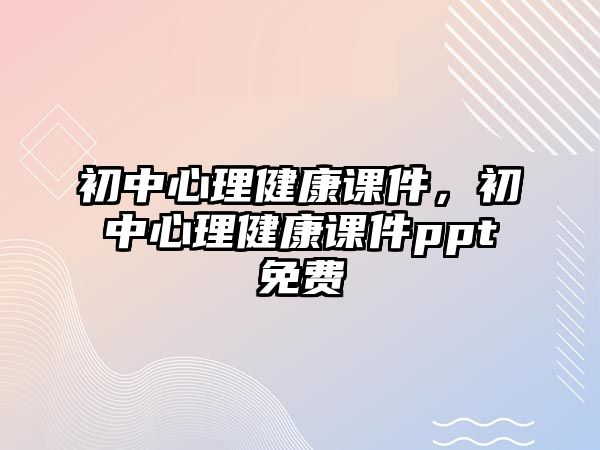 初中心理健康課件，初中心理健康課件ppt免費