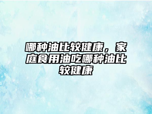 哪種油比較健康，家庭食用油吃哪種油比較健康