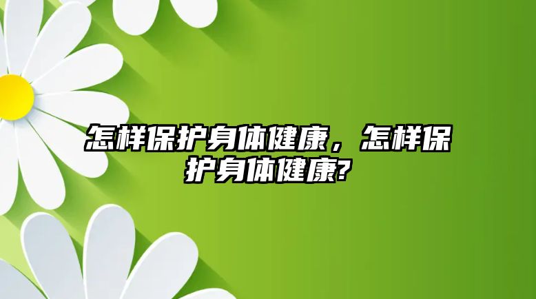 怎樣保護身體健康，怎樣保護身體健康?