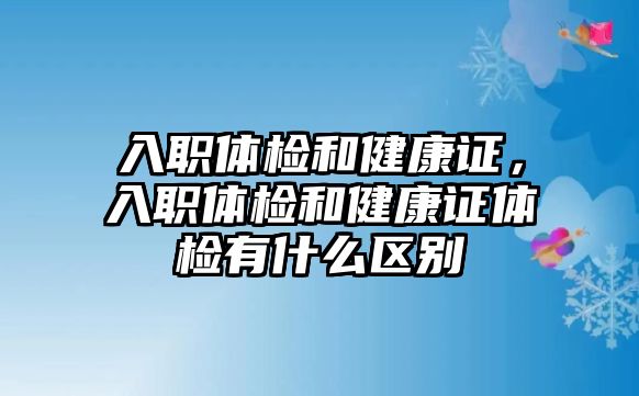 入職體檢和健康證，入職體檢和健康證體檢有什么區(qū)別