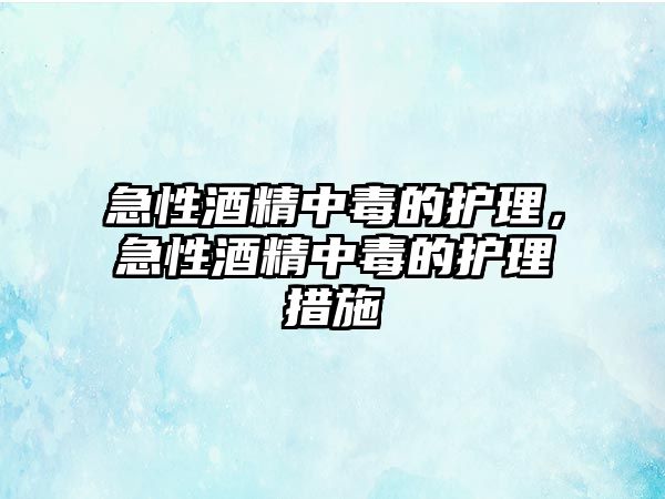 急性酒精中毒的護理，急性酒精中毒的護理措施