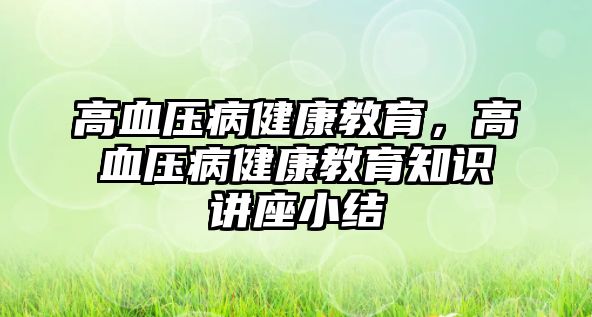 高血壓病健康教育，高血壓病健康教育知識(shí)講座小結(jié)