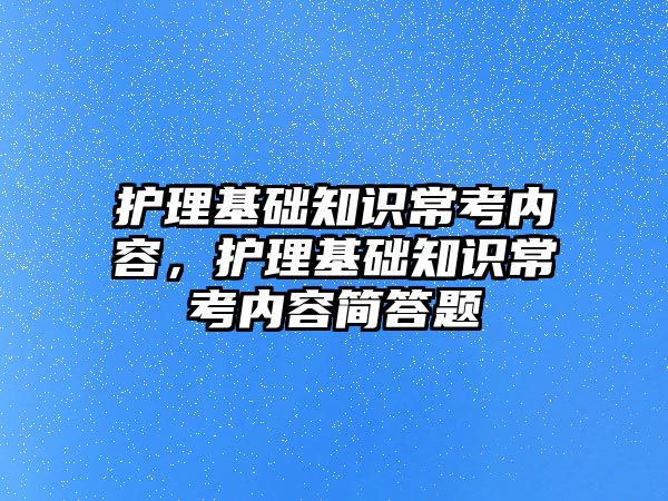 護理基礎(chǔ)知識?？純?nèi)容，護理基礎(chǔ)知識?？純?nèi)容簡答題