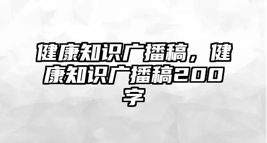 健康知識廣播稿，健康知識廣播稿200字