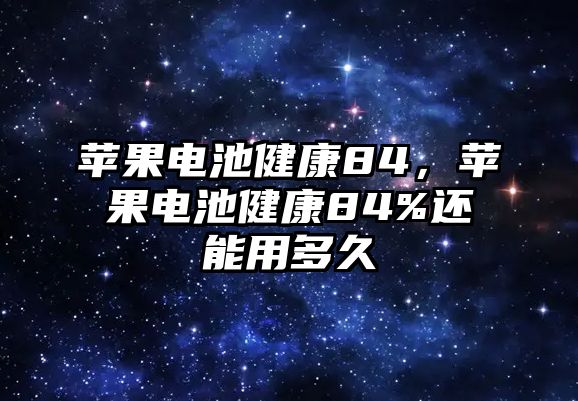 蘋果電池健康84，蘋果電池健康84%還能用多久