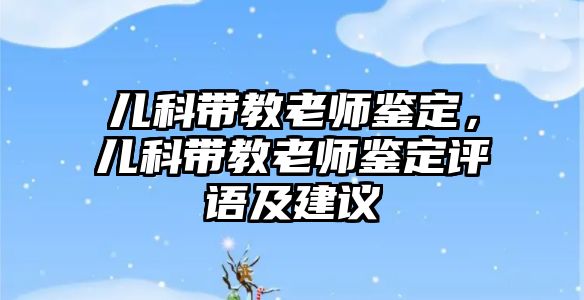 兒科帶教老師鑒定，兒科帶教老師鑒定評語及建議