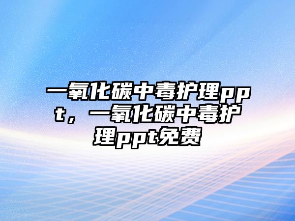 一氧化碳中毒護理ppt，一氧化碳中毒護理ppt免費