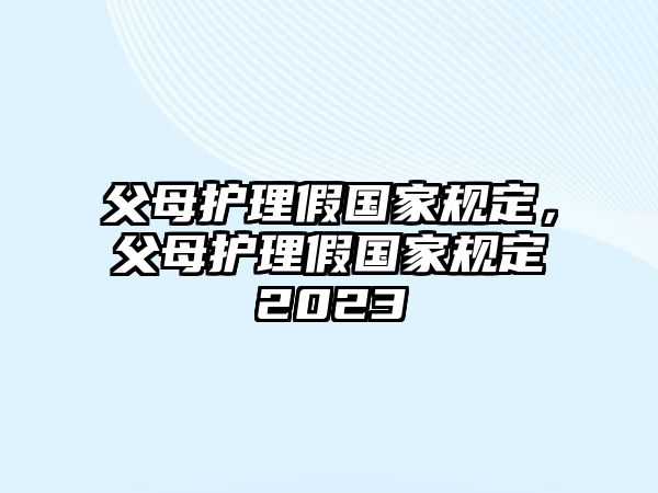 父母護理假國家規(guī)定，父母護理假國家規(guī)定2023