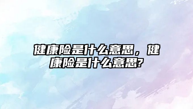 健康險是什么意思，健康險是什么意思?