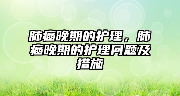 肺癌晚期的護(hù)理，肺癌晚期的護(hù)理問題及措施