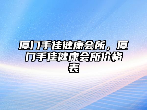 廈門手佳健康會所，廈門手佳健康會所價格表