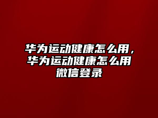 華為運動健康怎么用，華為運動健康怎么用微信登錄