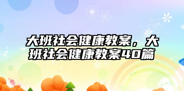 大班社會(huì)健康教案，大班社會(huì)健康教案40篇