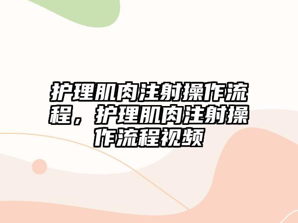 護(hù)理肌肉注射操作流程，護(hù)理肌肉注射操作流程視頻