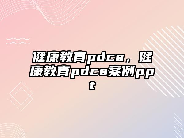 健康教育pdca，健康教育pdca案例ppt