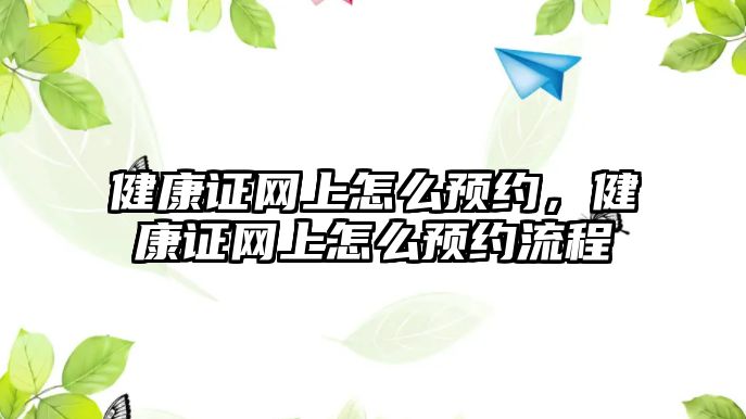 健康證網(wǎng)上怎么預(yù)約，健康證網(wǎng)上怎么預(yù)約流程