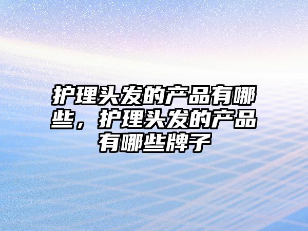 護理頭發(fā)的產(chǎn)品有哪些，護理頭發(fā)的產(chǎn)品有哪些牌子