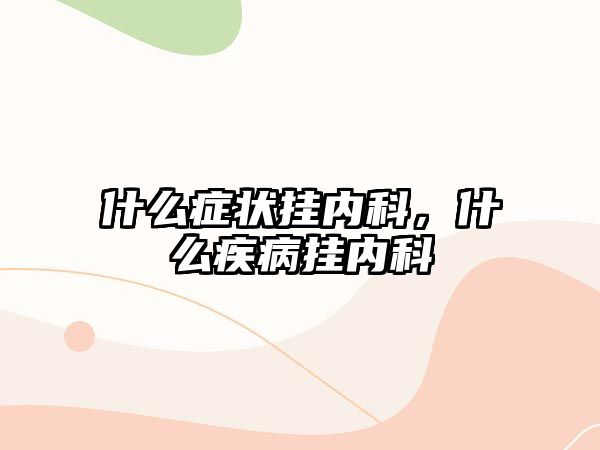 什么癥狀掛內(nèi)科，什么疾病掛內(nèi)科