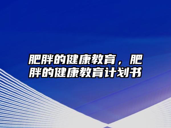 肥胖的健康教育，肥胖的健康教育計(jì)劃書