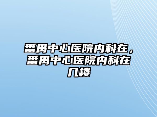 番禺中心醫(yī)院內(nèi)科在，番禺中心醫(yī)院內(nèi)科在幾樓