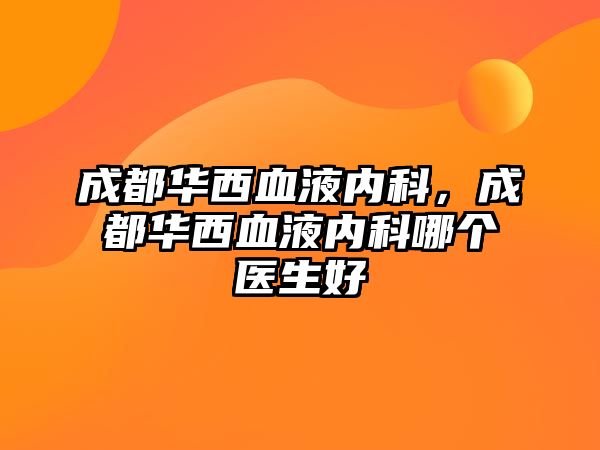 成都華西血液內(nèi)科，成都華西血液內(nèi)科哪個(gè)醫(yī)生好