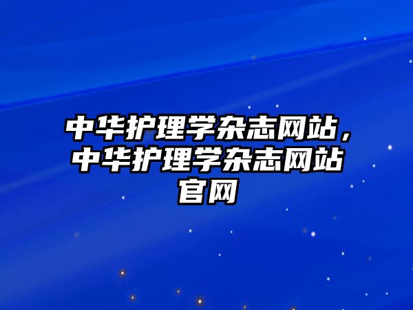 中華護(hù)理學(xué)雜志網(wǎng)站，中華護(hù)理學(xué)雜志網(wǎng)站官網(wǎng)