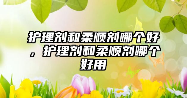 護理劑和柔順劑哪個好，護理劑和柔順劑哪個好用