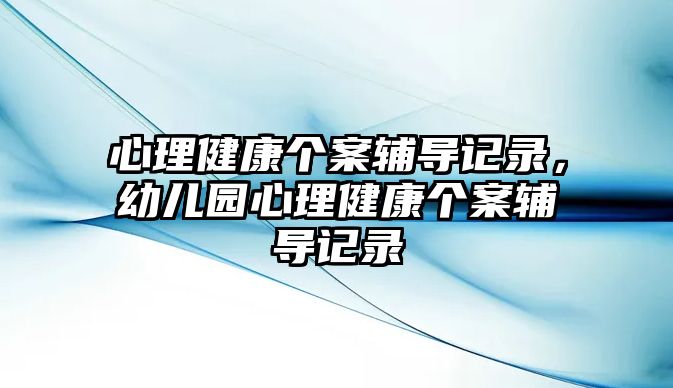 心理健康個(gè)案輔導(dǎo)記錄，幼兒園心理健康個(gè)案輔導(dǎo)記錄