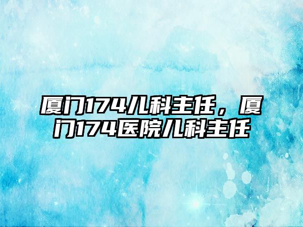 廈門174兒科主任，廈門174醫(yī)院兒科主任