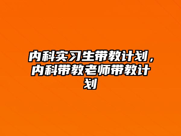 內(nèi)科實(shí)習(xí)生帶教計(jì)劃，內(nèi)科帶教老師帶教計(jì)劃